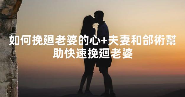 如何挽廻老婆的心+夫妻和郃術幫助快速挽廻老婆