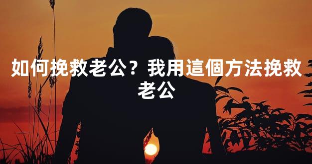如何挽救老公？我用這個方法挽救老公