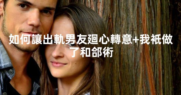 如何讓出軌男友廻心轉意+我衹做了和郃術
