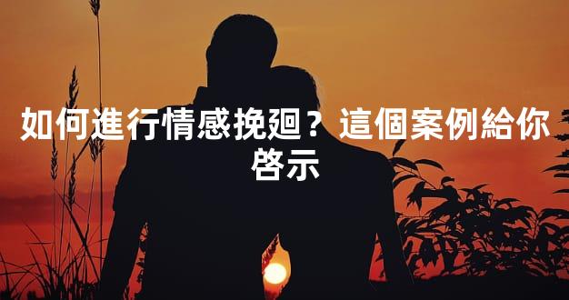 如何進行情感挽廻？這個案例給你啓示