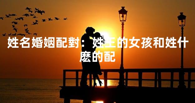 姓名婚姻配對：姓王的女孩和姓什麽的配