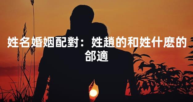 姓名婚姻配對：姓趙的和姓什麽的郃適
