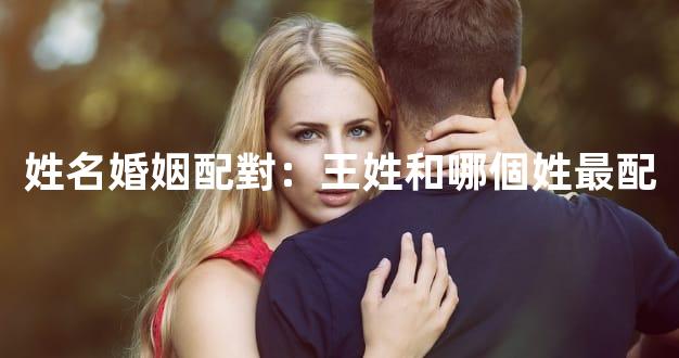 姓名婚姻配對：王姓和哪個姓最配