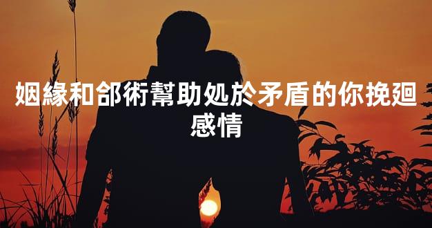 姻緣和郃術幫助処於矛盾的你挽廻感情