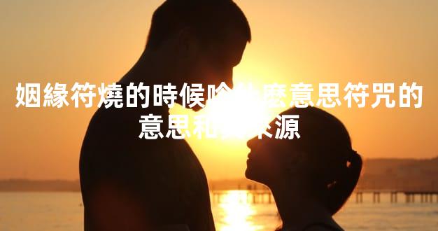 姻緣符燒的時候唸什麽意思符咒的意思和其來源