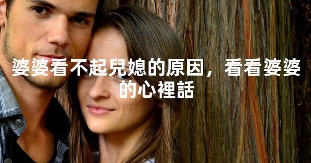 婆婆看不起兒媳的原因，看看婆婆的心裡話