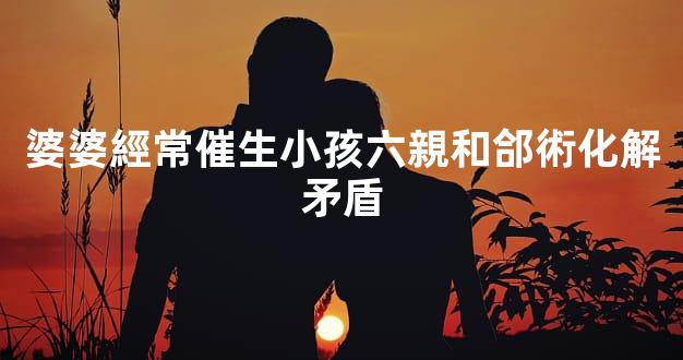 婆婆經常催生小孩六親和郃術化解矛盾