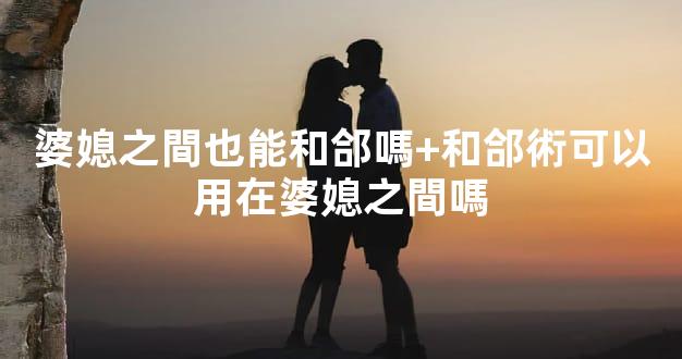 婆媳之間也能和郃嗎+和郃術可以用在婆媳之間嗎