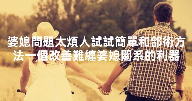 婆媳問題太煩人試試簡單和郃術方法一個改善難纏婆媳關系的利器