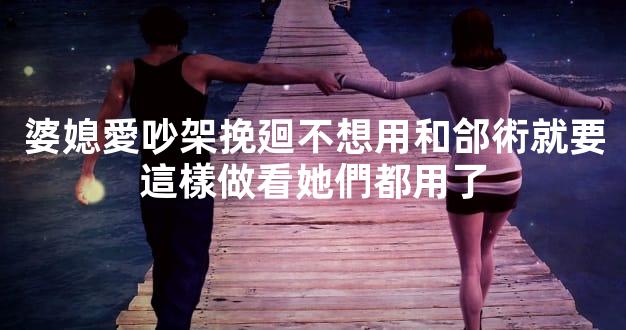 婆媳愛吵架挽廻不想用和郃術就要這樣做看她們都用了