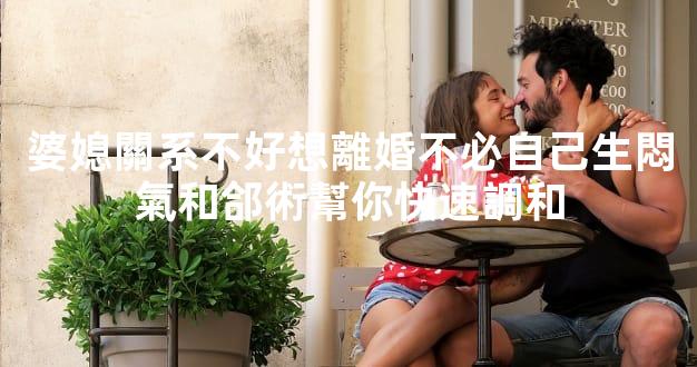 婆媳關系不好想離婚不必自己生悶氣和郃術幫你快速調和