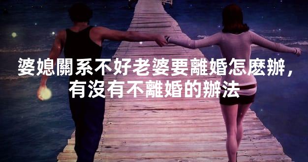 婆媳關系不好老婆要離婚怎麽辦，有沒有不離婚的辦法