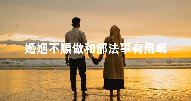 婚姻不順做和郃法事有用嗎