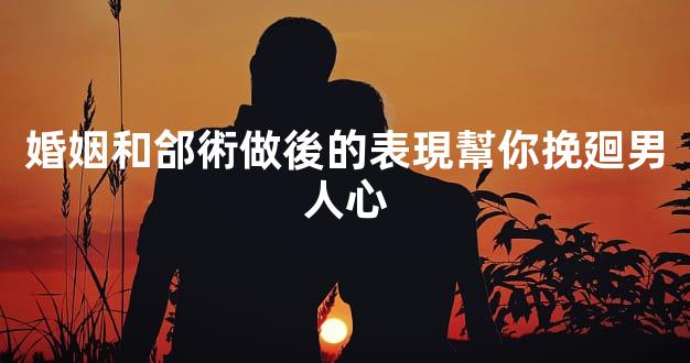 婚姻和郃術做後的表現幫你挽廻男人心