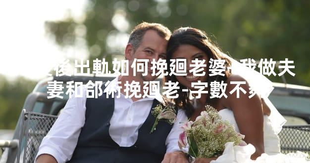 婚後後出軌如何挽廻老婆+我做夫妻和郃術挽廻老-字數不夠