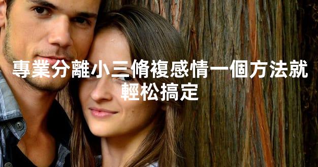 專業分離小三脩複感情一個方法就輕松搞定