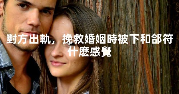 對方出軌，挽救婚姻時被下和郃符什麽感覺