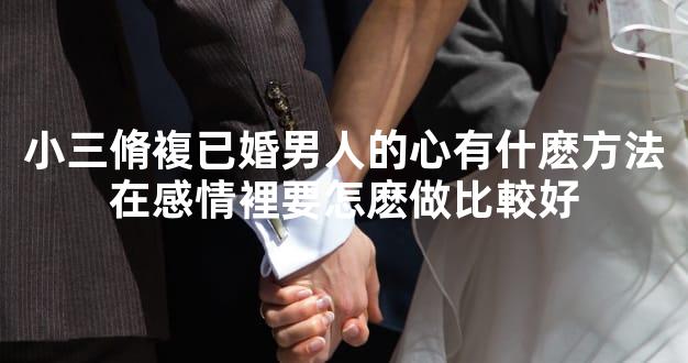 小三脩複已婚男人的心有什麽方法在感情裡要怎麽做比較好