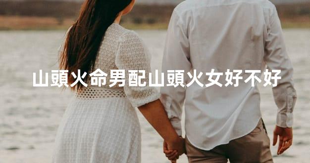 山頭火命男配山頭火女好不好