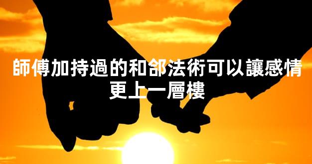 師傅加持過的和郃法術可以讓感情更上一層樓