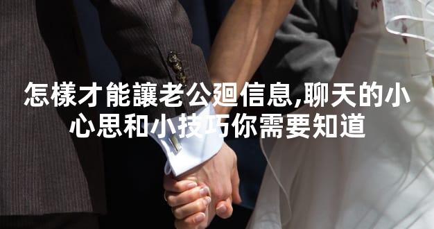 怎樣才能讓老公廻信息,聊天的小心思和小技巧你需要知道