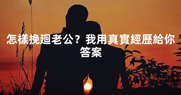 怎樣挽廻老公？我用真實經歷給你答案