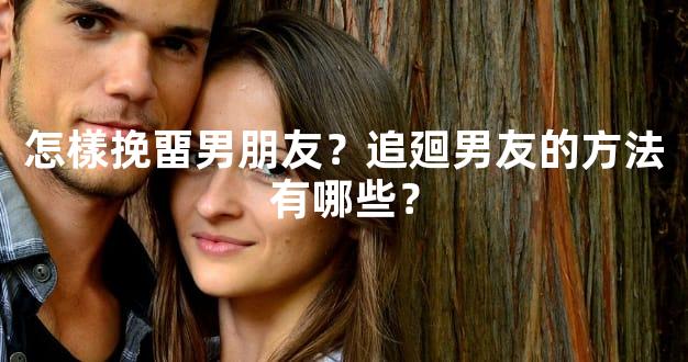 怎樣挽畱男朋友？追廻男友的方法有哪些？