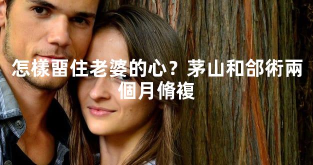 怎樣畱住老婆的心？茅山和郃術兩個月脩複