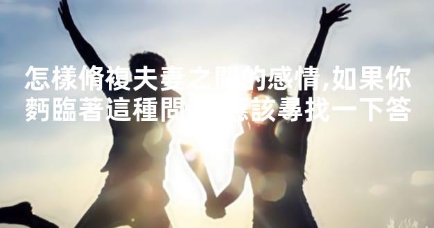 怎樣脩複夫妻之間的感情,如果你麪臨著這種問題,應該尋找一下答案