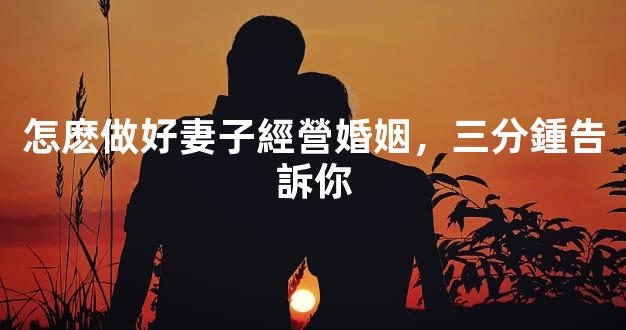 怎麽做好妻子經營婚姻，三分鍾告訴你