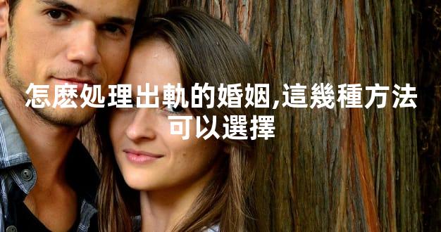 怎麽処理出軌的婚姻,這幾種方法可以選擇