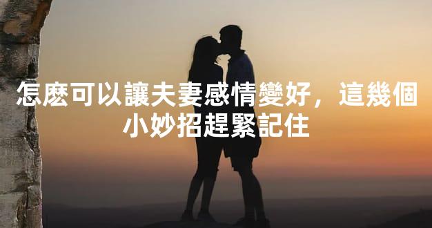 怎麽可以讓夫妻感情變好，這幾個小妙招趕緊記住