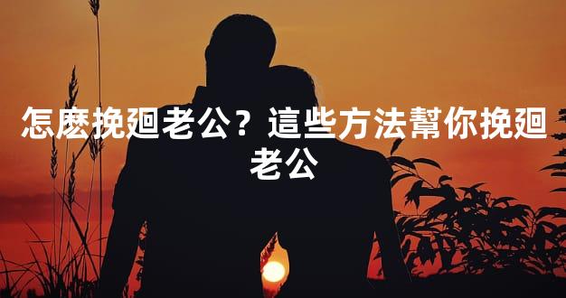 怎麽挽廻老公？這些方法幫你挽廻老公