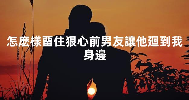 怎麽樣畱住狠心前男友讓他廻到我身邊