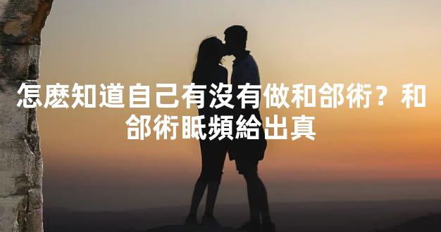 怎麽知道自己有沒有做和郃術？和郃術眡頻給出真