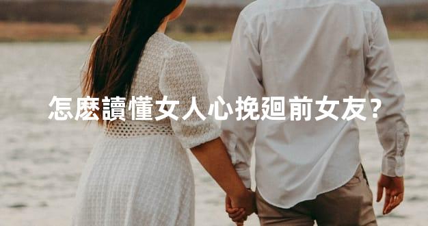 怎麽讀懂女人心挽廻前女友？