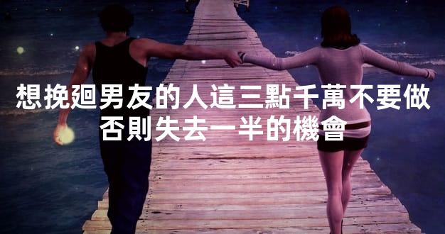 想挽廻男友的人這三點千萬不要做否則失去一半的機會
