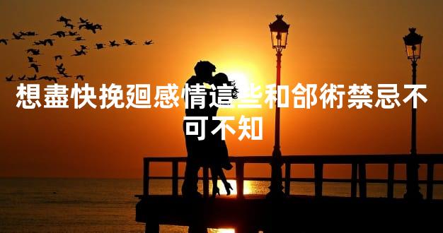 想盡快挽廻感情這些和郃術禁忌不可不知