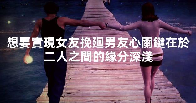 想要實現女友挽廻男友心關鍵在於二人之間的緣分深淺