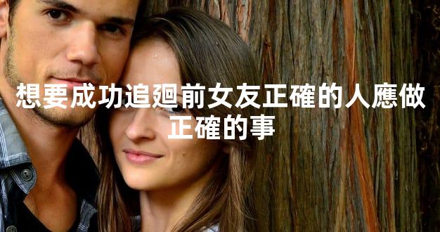 想要成功追廻前女友正確的人應做正確的事
