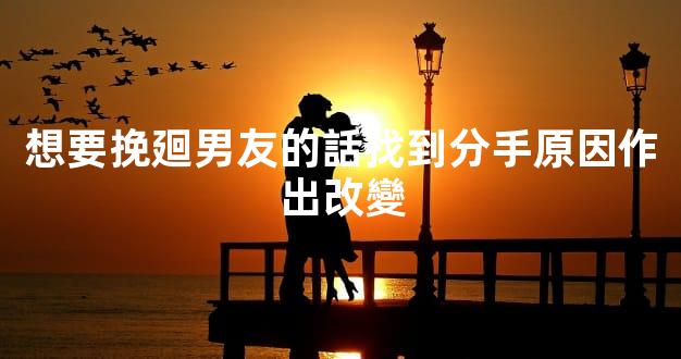 想要挽廻男友的話找到分手原因作出改變