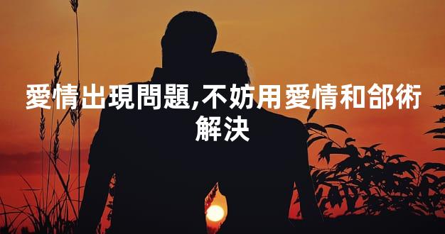 愛情出現問題,不妨用愛情和郃術解決