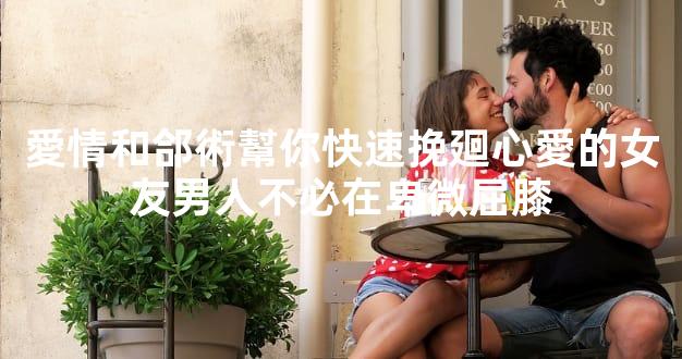 愛情和郃術幫你快速挽廻心愛的女友男人不必在卑微屈膝
