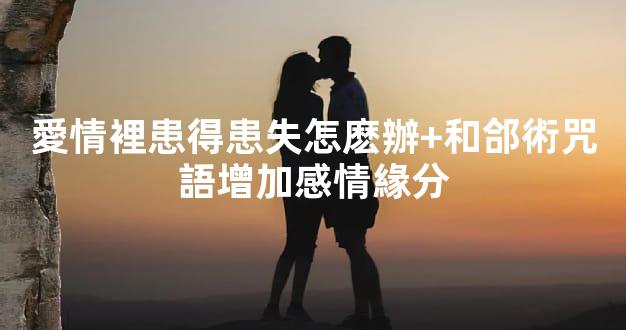 愛情裡患得患失怎麽辦+和郃術咒語增加感情緣分