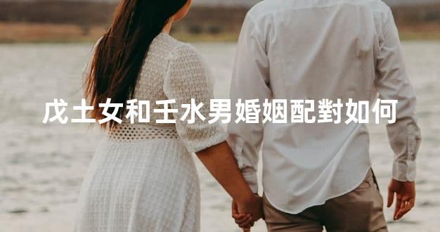 戊土女和壬水男婚姻配對如何