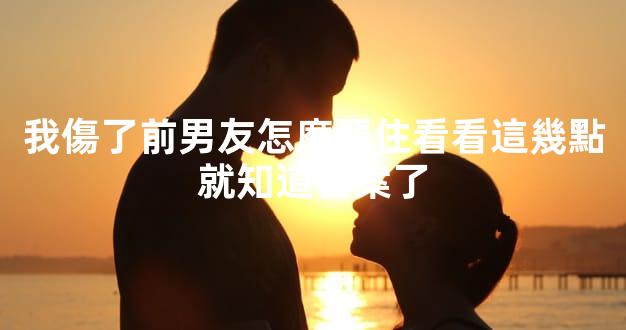 我傷了前男友怎麽畱住看看這幾點就知道答案了