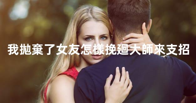 我拋棄了女友怎樣挽廻大師來支招
