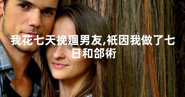 我花七天挽廻男友,衹因我做了七日和郃術