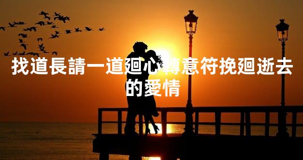 找道長請一道廻心轉意符挽廻逝去的愛情