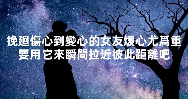 挽廻傷心到變心的女友煖心尤爲重要用它來瞬間拉近彼此距離吧